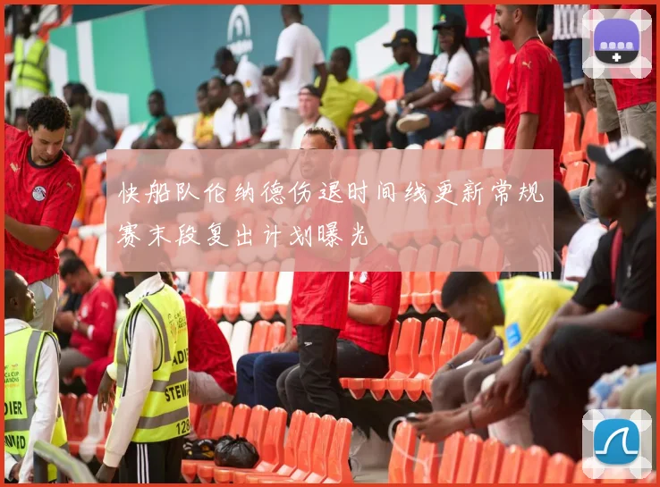 快船队伦纳德伤退时间线更新常规赛末段复出计划曝光