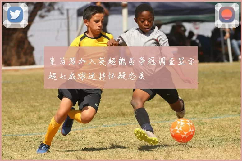 皇马若加入英超能否争冠调查显示超七成球迷持怀疑态度