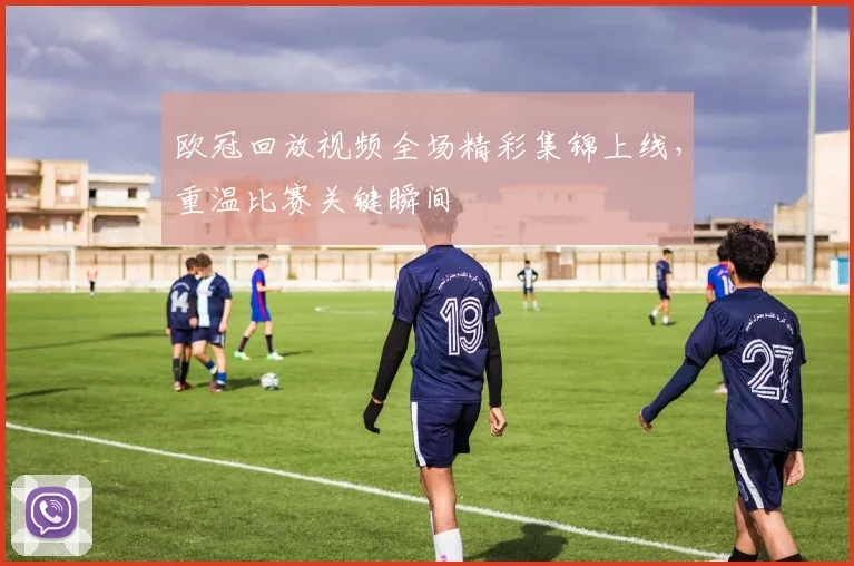 欧冠回放视频全场精彩集锦上线,重温比赛关键瞬间