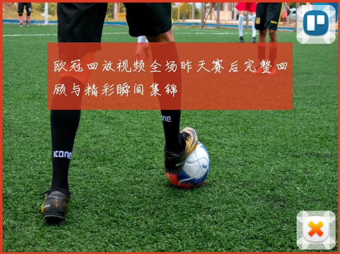 欧冠回放视频全场昨天赛后完整回顾与精彩瞬间集锦