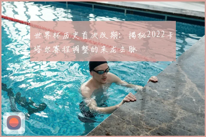 世界杯历史首次改期:揭秘2022卡塔尔赛程调整的来龙去脉