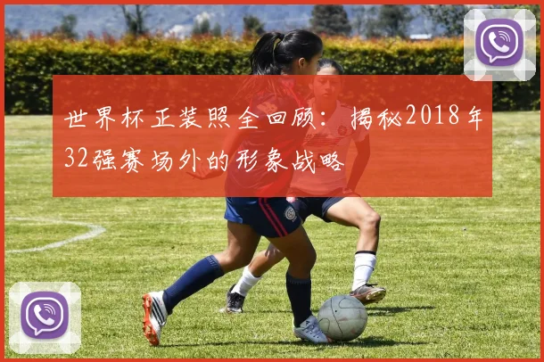 世界杯正装照全回顾:揭秘2018年32强赛场外的形象战略