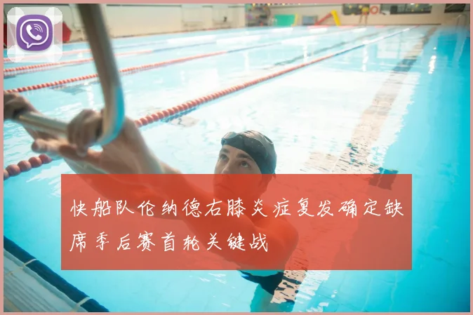 快船队伦纳德右膝炎症复发确定缺席季后赛首轮关键战