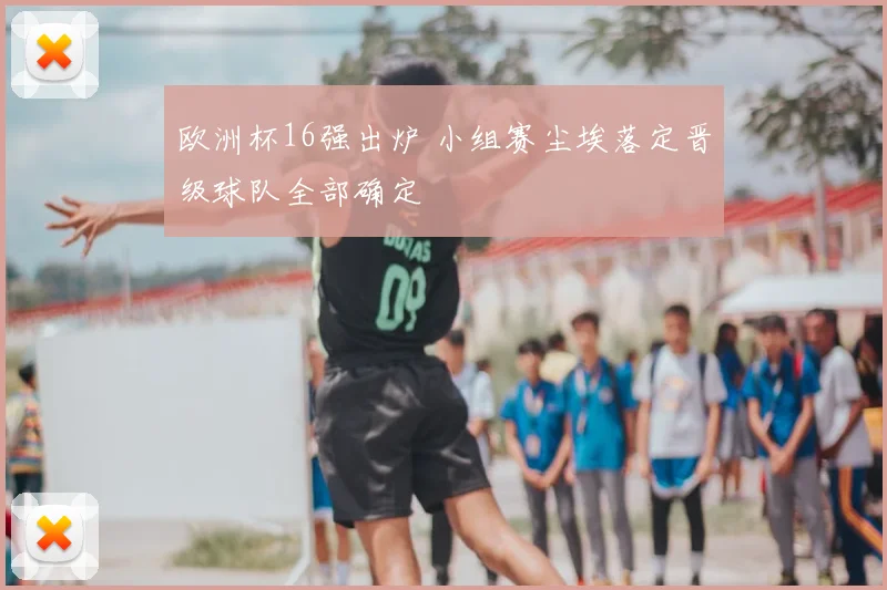 欧洲杯16强出炉 小组赛尘埃落定晋级球队全部确定