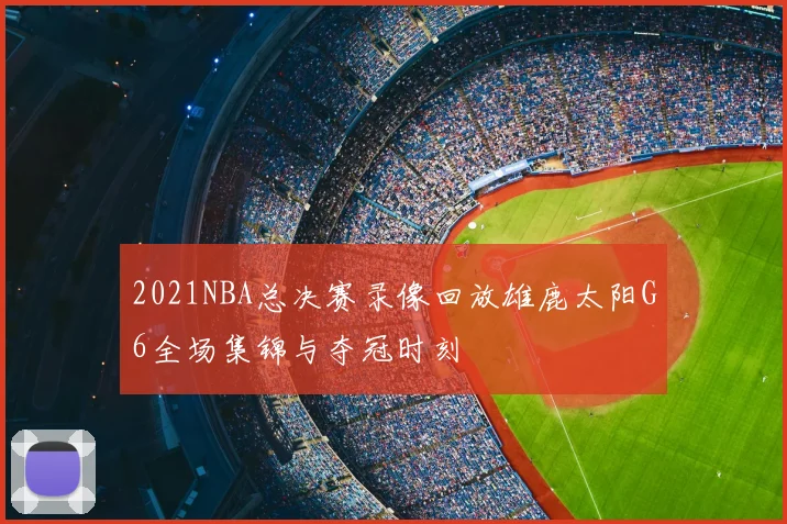 2021NBA总决赛录像回放雄鹿太阳G6全场集锦与夺冠时刻