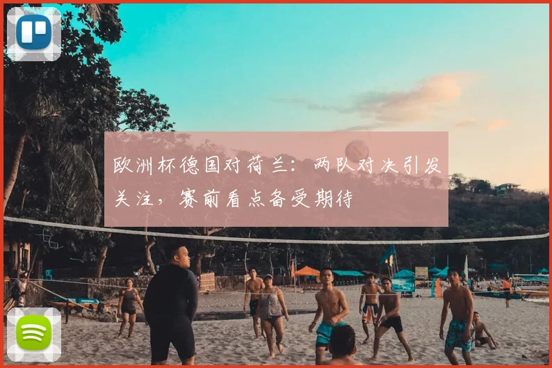 欧洲杯德国对荷兰:两队对决引发关注,赛前看点备受期待