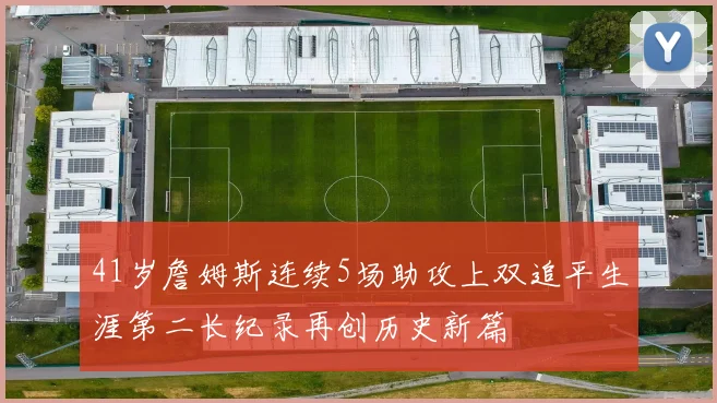 41岁詹姆斯连续5场助攻上双追平生涯第二长纪录再创历史新篇