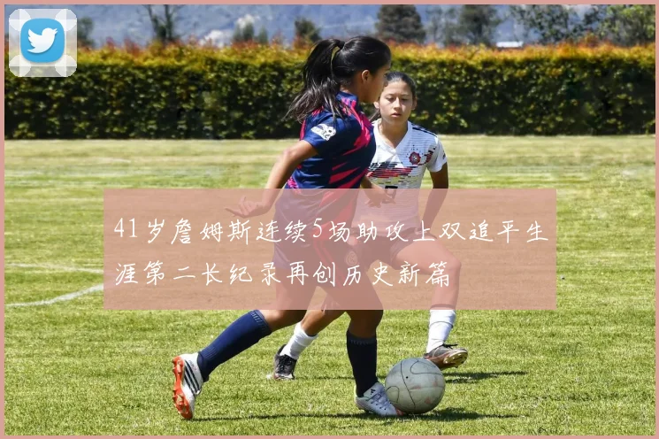 41岁詹姆斯连续5场助攻上双追平生涯第二长纪录再创历史新篇