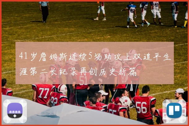41岁詹姆斯连续5场助攻上双追平生涯第二长纪录再创历史新篇