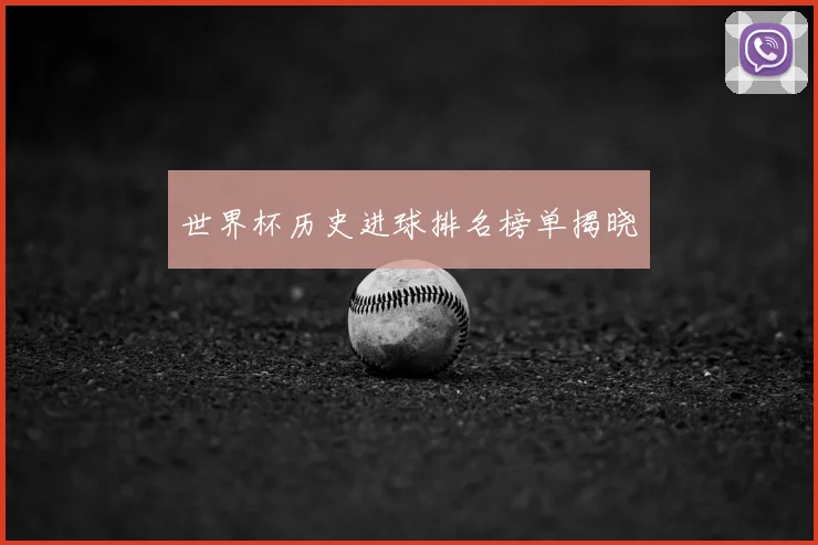 世界杯历史进球排名榜单揭晓