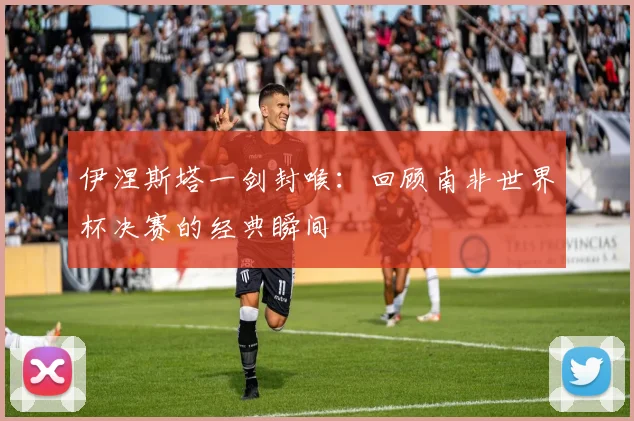 伊涅斯塔一剑封喉:回顾南非世界杯决赛的经典瞬间