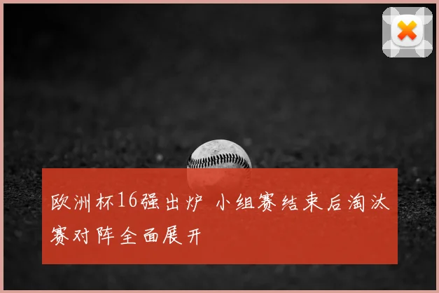 欧洲杯16强出炉 小组赛结束后淘汰赛对阵全面展开
