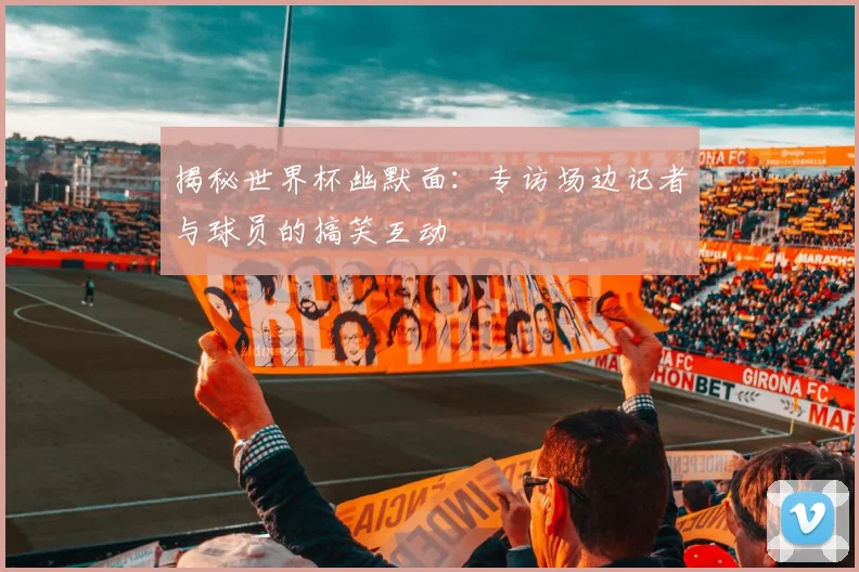 揭秘世界杯幽默面：专访场边记者与球员的搞笑互动