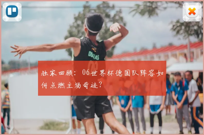 独家回顾:06世界杯德国队阵容如何点燃主场奇迹?