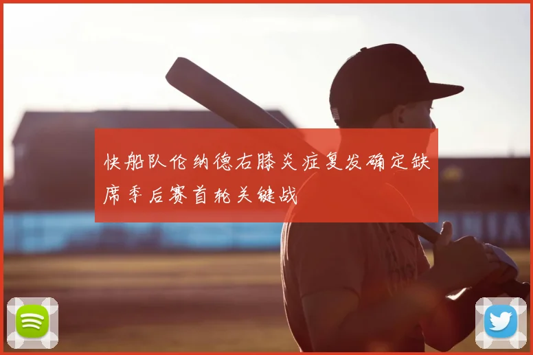 快船队伦纳德右膝炎症复发确定缺席季后赛首轮关键战