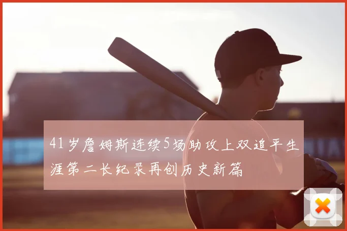 41岁詹姆斯连续5场助攻上双追平生涯第二长纪录再创历史新篇