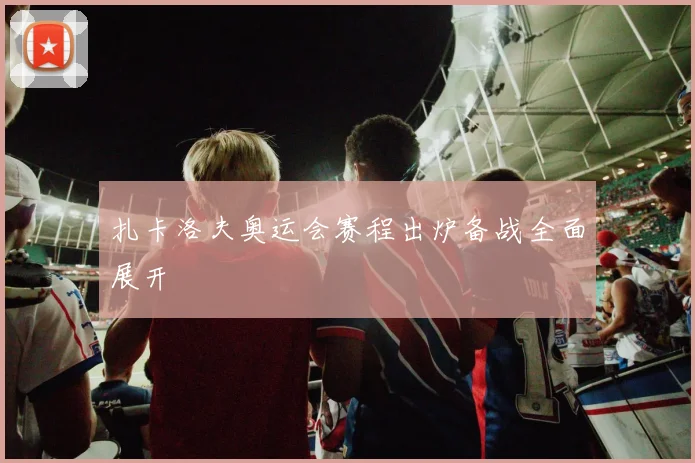 扎卡洛夫奥运会赛程出炉备战全面展开