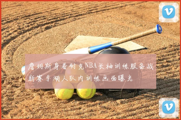 詹姆斯身着耐克NBA长袖训练服备战新赛季湖人队内训练画面曝光