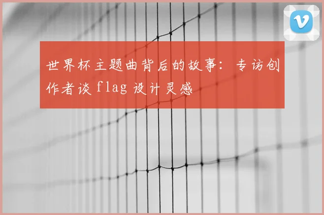 世界杯主题曲背后的故事:专访创作者谈 flag 设计灵感