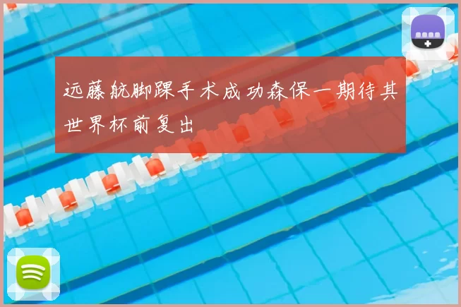 远藤航脚踝手术成功森保一期待其世界杯前复出