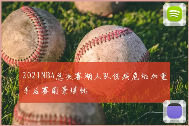 2021NBA总决赛湖人队伤病危机加重季后赛前景堪忧