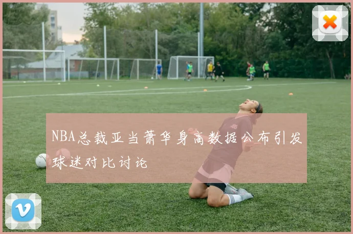 NBA总裁亚当萧华身高数据公布引发球迷对比讨论