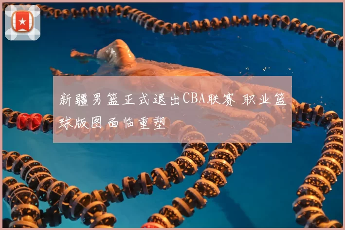 新疆男篮正式退出CBA联赛 职业篮球版图面临重塑