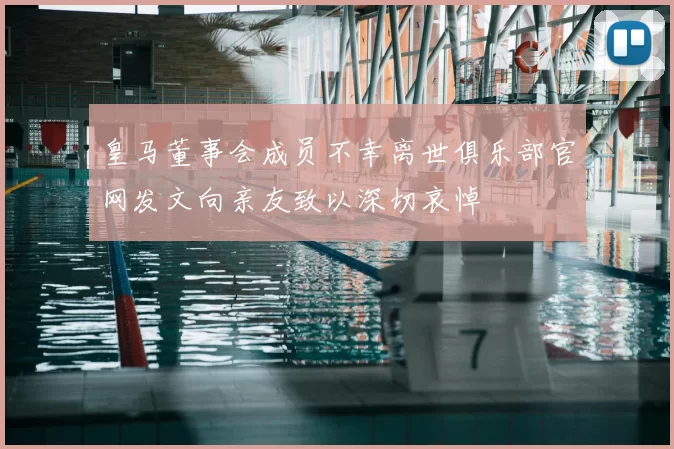 皇马董事会成员不幸离世俱乐部官网发文向亲友致以深切哀悼