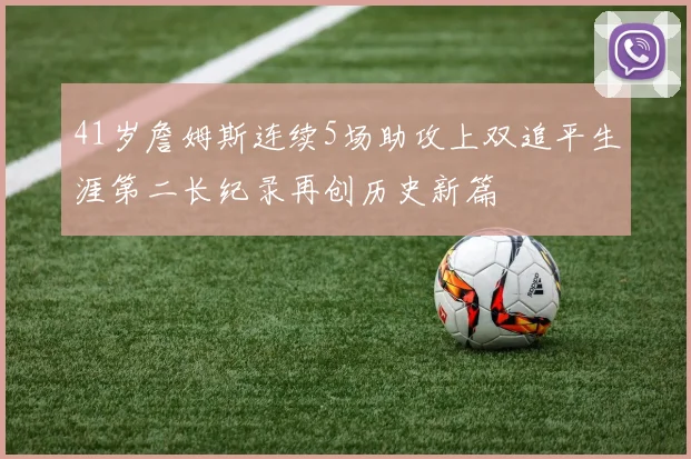 41岁詹姆斯连续5场助攻上双追平生涯第二长纪录再创历史新篇