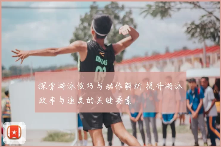 探索游泳技巧与动作解析 提升游泳效率与速度的关键要素