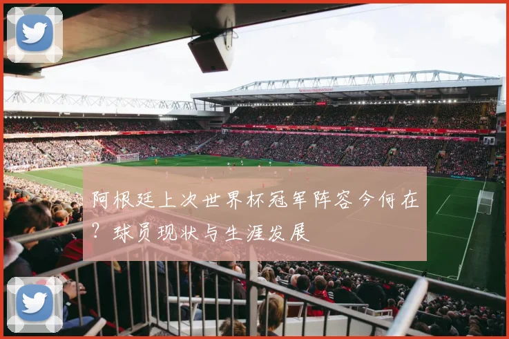 阿根廷上次世界杯冠军阵容今何在?球员现状与生涯发展