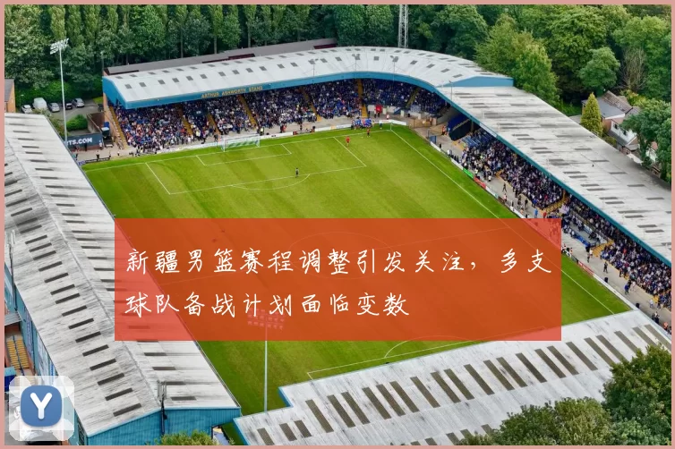 新疆男篮赛程调整引发关注，多支球队备战计划面临变数